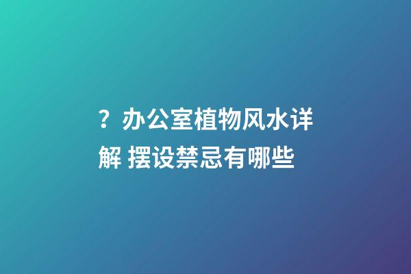 ？办公室植物风水详解 摆设禁忌有哪些